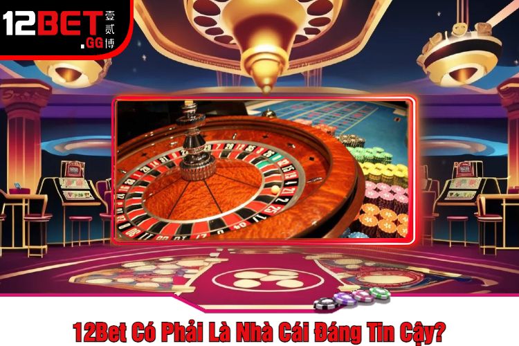 12Bet Có Phải Là Nhà Cái Đáng Tin Cậy?