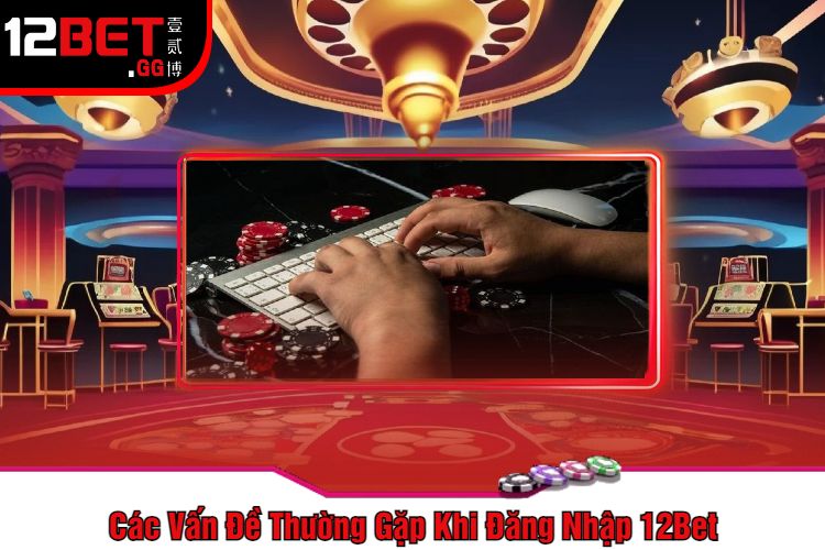 Các Vấn Đề Thường Gặp Khi Đăng Nhập 12Bet