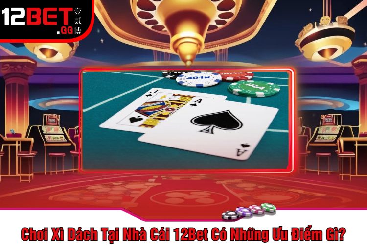 Chơi Xì Dách Tại Nhà Cái 12Bet Có Những Ưu Điểm Gì