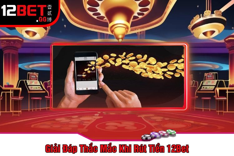 Giải Đáp Thắc Mắc Khi Rút Tiền 12Bet