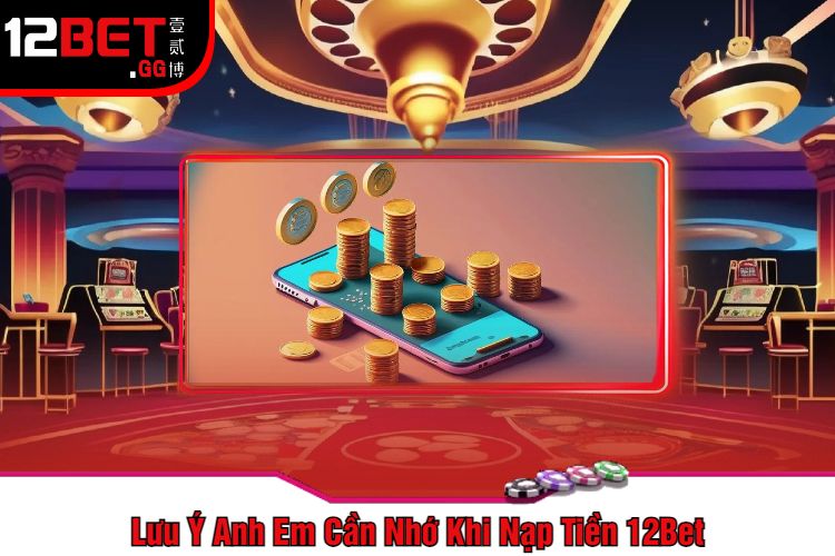 Lưu Ý Anh Em Cần Nhớ Khi Nạp Tiền 12Bet