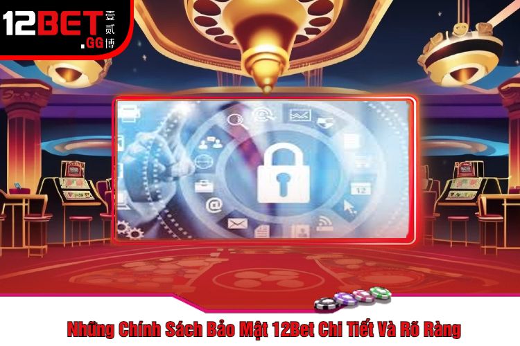 Những Chính Sách Bảo Mật 12Bet Chi Tiết Và Rõ Ràng