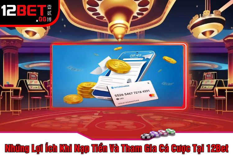 Những Lợi Ích Khi Nạp Tiền Và Tham Gia Cá Cược Tại 12Bet