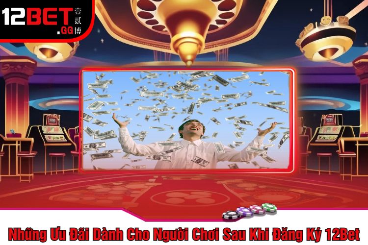 Những Ưu Đãi Dành Cho Người Chơi Sau Khi Đăng Ký 12Bet