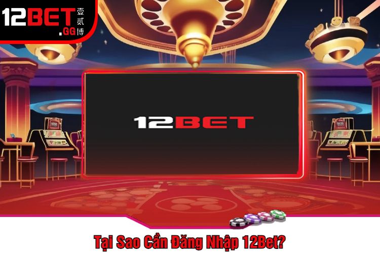 Tại Sao Cần Đăng Nhập 12Bet