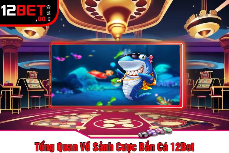 Tổng Quan Về Sảnh Cược Bắn Cá 12Bet