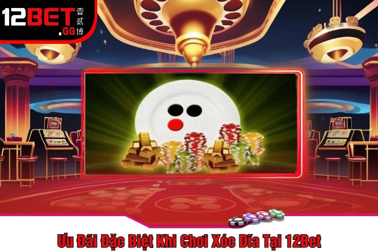 Ưu Đãi Đặc Biệt Khi Chơi Xóc Dĩa Tại 12Bet