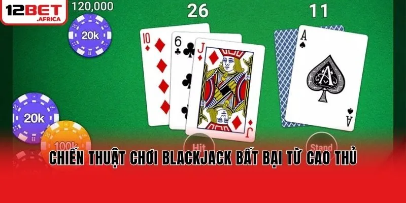 Chiến thuật chơi Blackjack bất bại từ cao thủ