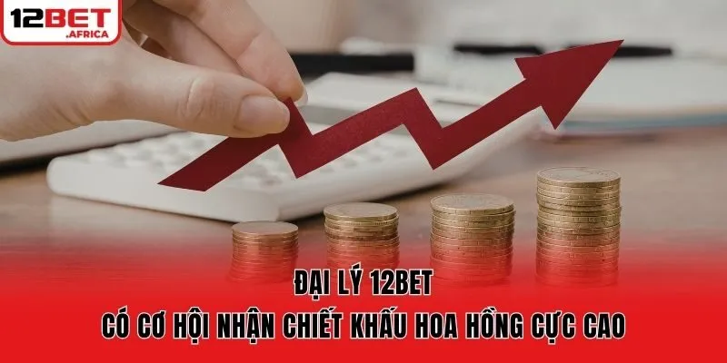 Đại lý 12bet có cơ hội nhận chiết khấu hoa hồng cực cao