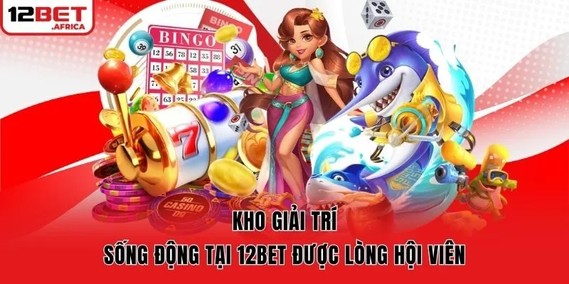 Kho giải trí sống động tại 12bet được lòng hội viên